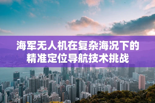 海军无人机在复杂海况下的精准定位导航技术挑战