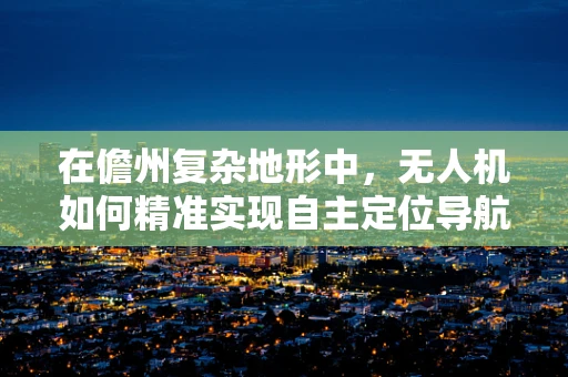 在儋州复杂地形中，无人机如何精准实现自主定位导航？