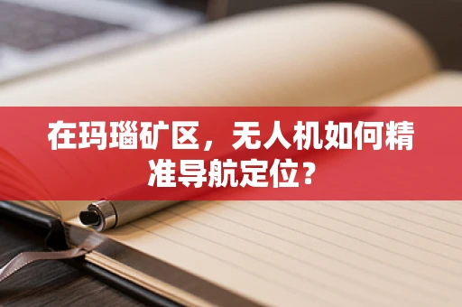 在玛瑙矿区，无人机如何精准导航定位？