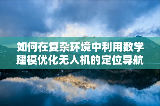 如何在复杂环境中利用数学建模优化无人机的定位导航？