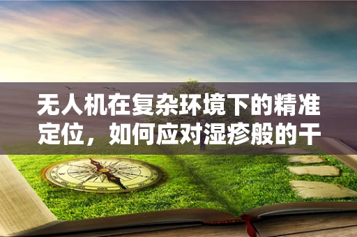 无人机在复杂环境下的精准定位，如何应对湿疹般的干扰？