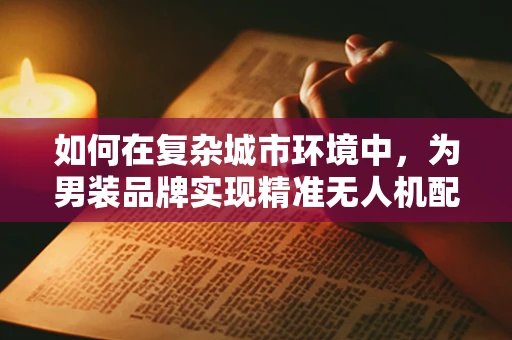 如何在复杂城市环境中，为男装品牌实现精准无人机配送与定位导航？