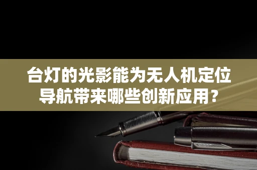 台灯的光影能为无人机定位导航带来哪些创新应用？