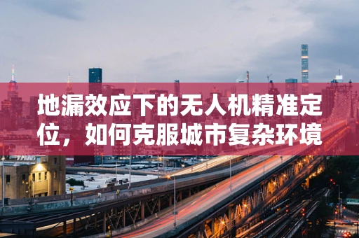 地漏效应下的无人机精准定位，如何克服城市复杂环境中的导航挑战？