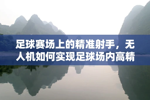 足球赛场上的精准射手，无人机如何实现足球场内高精度定位导航？