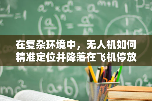 在复杂环境中，无人机如何精准定位并降落在飞机停放区？