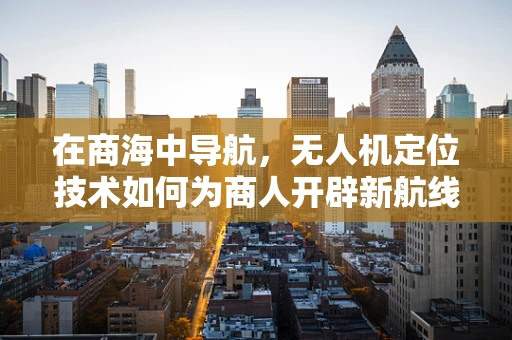 在商海中导航，无人机定位技术如何为商人开辟新航线？