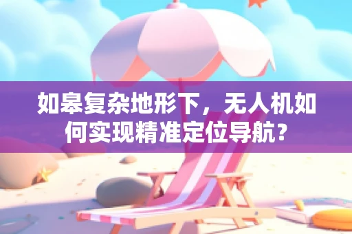 如皋复杂地形下，无人机如何实现精准定位导航？