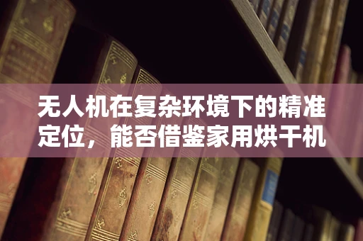 无人机在复杂环境下的精准定位，能否借鉴家用烘干机的智能温控技术？