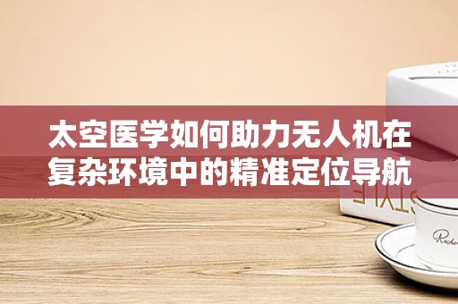 太空医学如何助力无人机在复杂环境中的精准定位导航？
