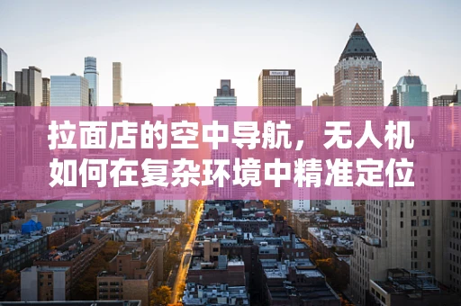 拉面店的空中导航，无人机如何在复杂环境中精准定位？