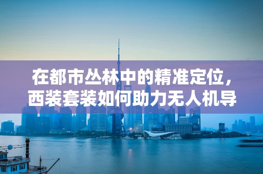 在都市丛林中的精准定位，西装套装如何助力无人机导航？