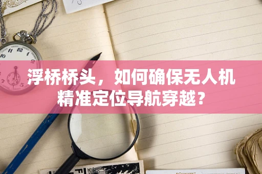 浮桥桥头，如何确保无人机精准定位导航穿越？