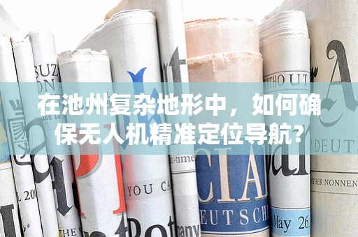 在池州复杂地形中，如何确保无人机精准定位导航？