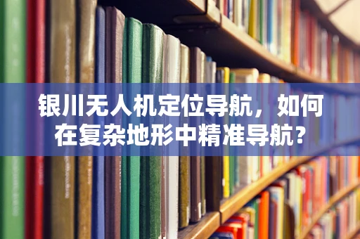 银川无人机定位导航，如何在复杂地形中精准导航？
