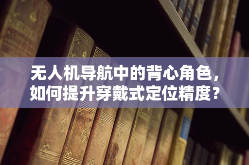 无人机导航中的背心角色，如何提升穿戴式定位精度？