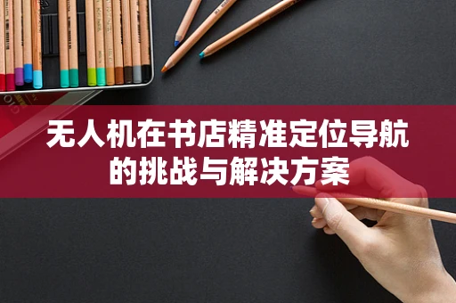 无人机在书店精准定位导航的挑战与解决方案