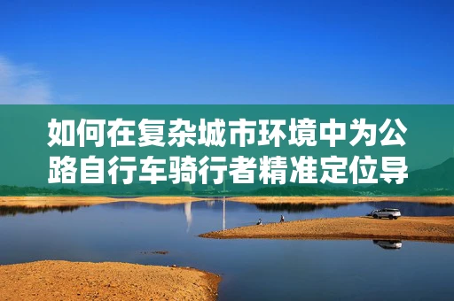 如何在复杂城市环境中为公路自行车骑行者精准定位导航？