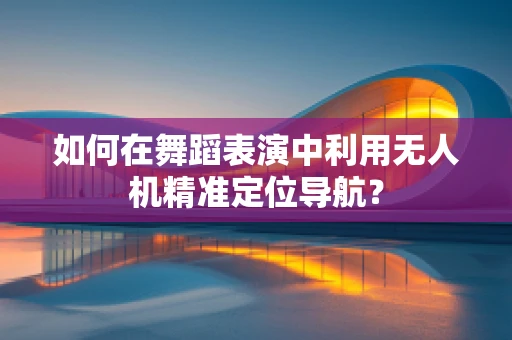 如何在舞蹈表演中利用无人机精准定位导航？