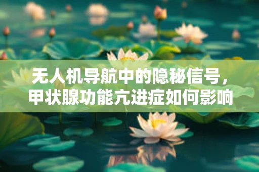 无人机导航中的隐秘信号，甲状腺功能亢进症如何影响定位精度？