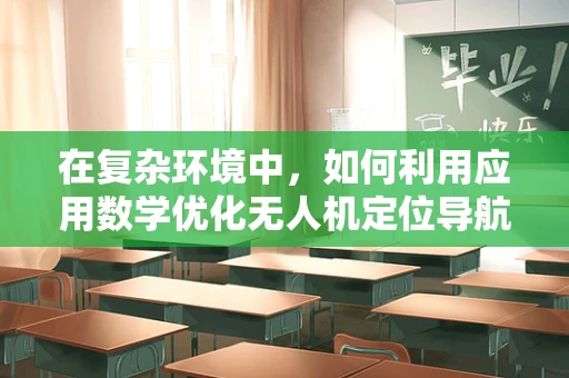 在复杂环境中，如何利用应用数学优化无人机定位导航的精度？