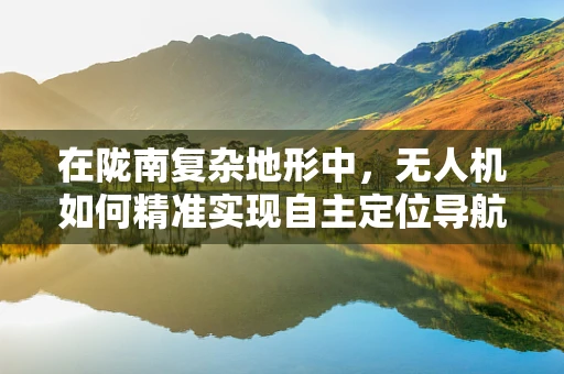 在陇南复杂地形中，无人机如何精准实现自主定位导航？