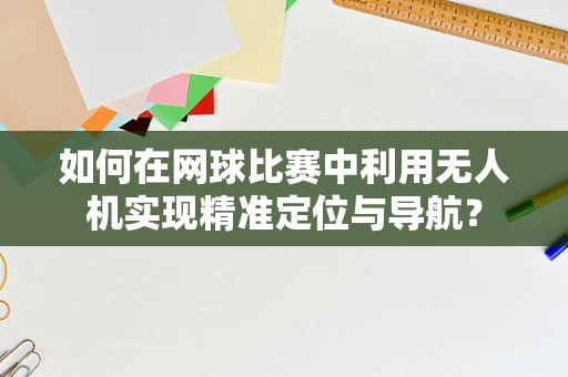 如何在网球比赛中利用无人机实现精准定位与导航？