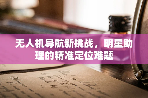 无人机导航新挑战，明星助理的精准定位难题