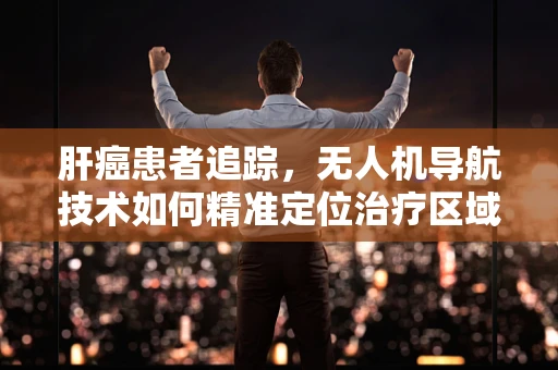 肝癌患者追踪，无人机导航技术如何精准定位治疗区域？