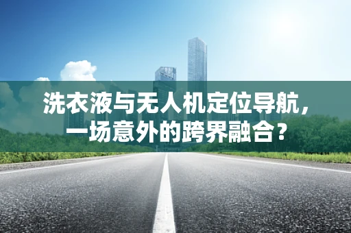洗衣液与无人机定位导航，一场意外的跨界融合？