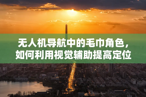 无人机导航中的毛巾角色，如何利用视觉辅助提高定位精度？
