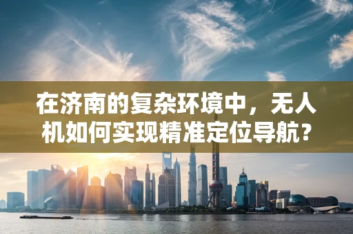 在济南的复杂环境中，无人机如何实现精准定位导航？