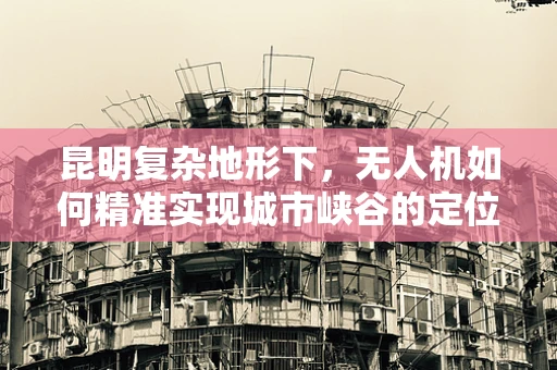 昆明复杂地形下，无人机如何精准实现城市峡谷的定位导航？