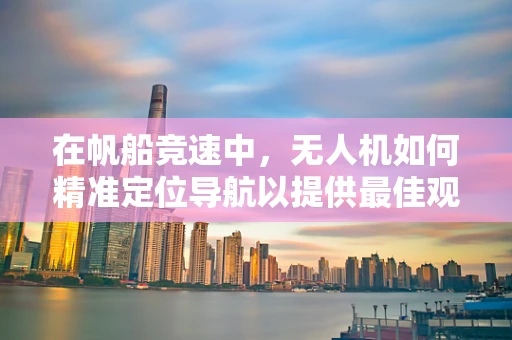 在帆船竞速中，无人机如何精准定位导航以提供最佳观测视角？