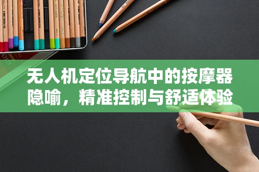 无人机定位导航中的按摩器隐喻，精准控制与舒适体验的平衡