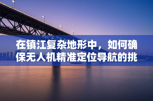 在镇江复杂地形中，如何确保无人机精准定位导航的挑战与对策？