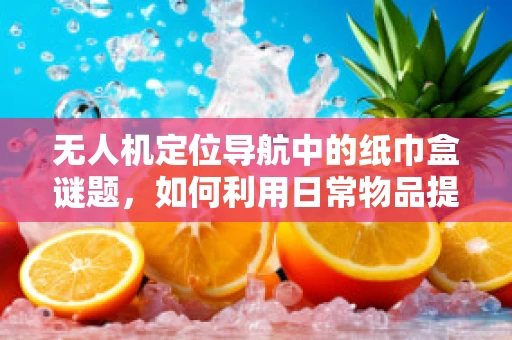 无人机定位导航中的纸巾盒谜题，如何利用日常物品提升环境感知精度？