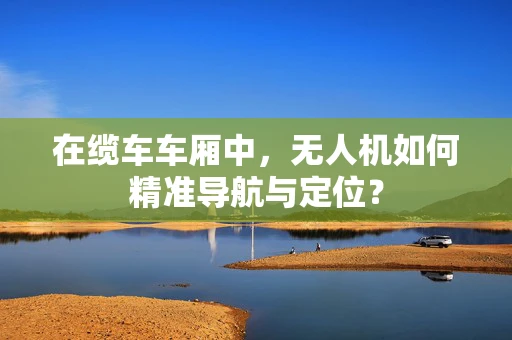 在缆车车厢中，无人机如何精准导航与定位？