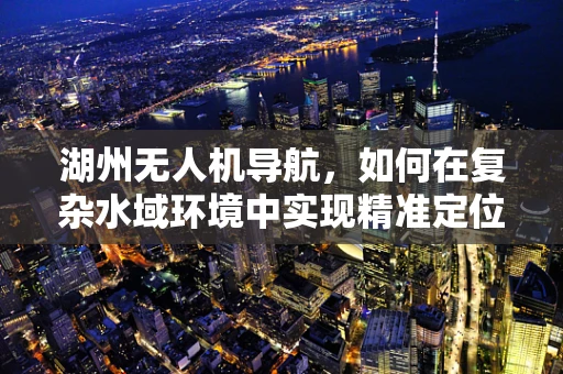湖州无人机导航，如何在复杂水域环境中实现精准定位？