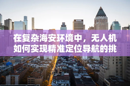 在复杂海安环境中，无人机如何实现精准定位导航的挑战与对策？