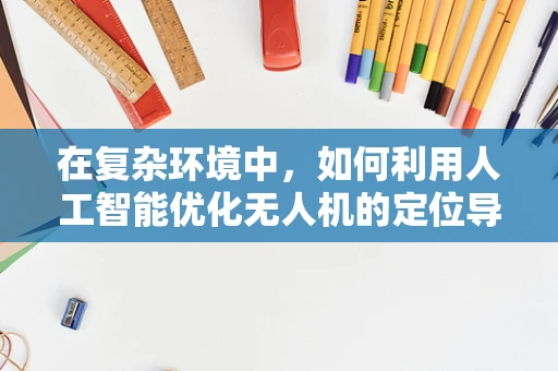 在复杂环境中，如何利用人工智能优化无人机的定位导航？