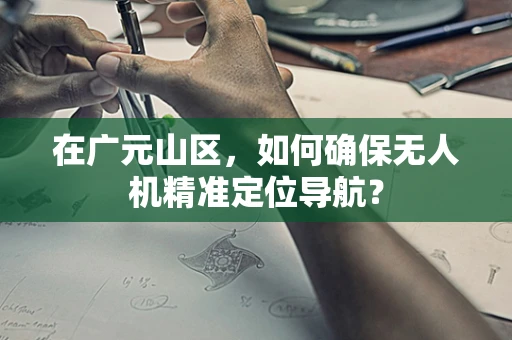 在广元山区，如何确保无人机精准定位导航？