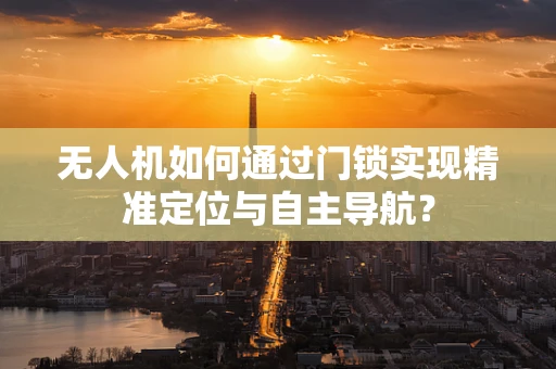 无人机如何通过门锁实现精准定位与自主导航？