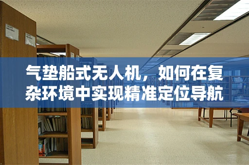 气垫船式无人机，如何在复杂环境中实现精准定位导航？