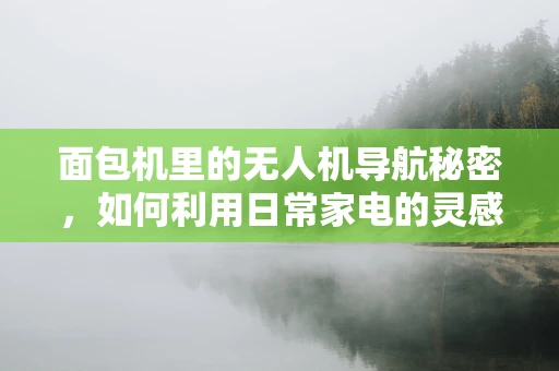 面包机里的无人机导航秘密，如何利用日常家电的灵感创新？