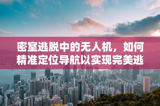 密室逃脱中的无人机，如何精准定位导航以实现完美逃脱？