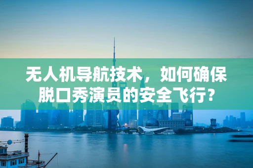 无人机导航技术，如何确保脱口秀演员的安全飞行？
