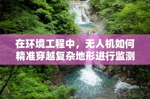 在环境工程中，无人机如何精准穿越复杂地形进行监测？