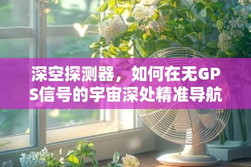 深空探测器，如何在无GPS信号的宇宙深处精准导航？