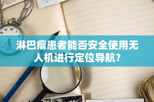 淋巴瘤患者能否安全使用无人机进行定位导航？